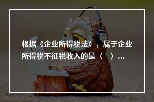 根据《企业所得税法》，属于企业所得税不征税收入的是（　）。