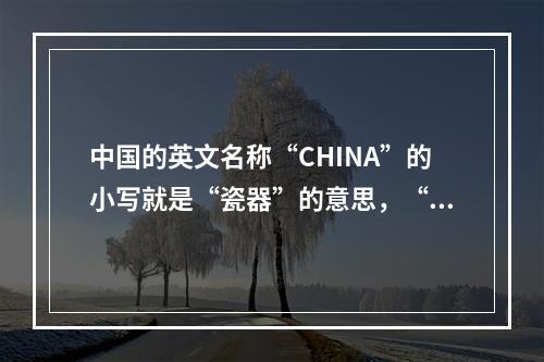 中国的英文名称“CHINA”的小写就是“瓷器”的意思，“CH