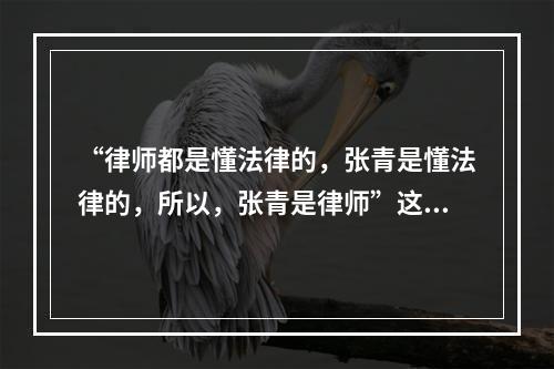 “律师都是懂法律的，张青是懂法律的，所以，张青是律师”这是