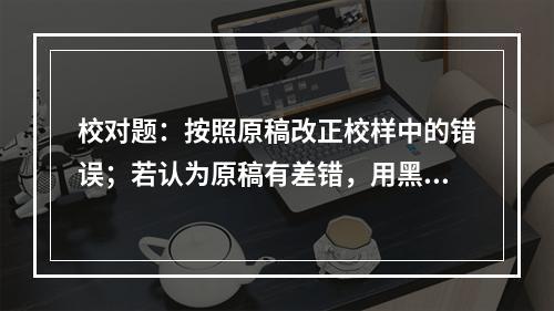 校对题：按照原稿改正校样中的错误；若认为原稿有差错，用黑色墨