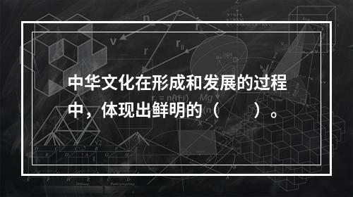 中华文化在形成和发展的过程中，体现出鲜明的（　　）。