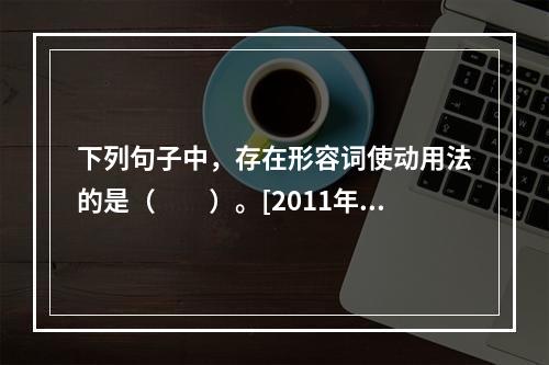 下列句子中，存在形容词使动用法的是（　　）。[2011年真