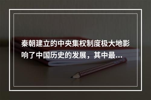 秦朝建立的中央集权制度极大地影响了中国历史的发展，其中最深远