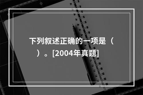 下列叙述正确的一项是（　　）。[2004年真题]