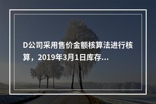 D公司采用售价金额核算法进行核算，2019年3月1日库存商品