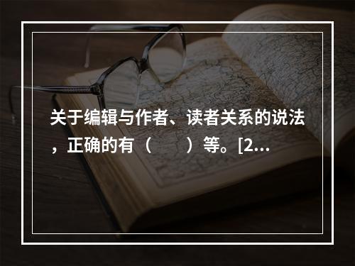 关于编辑与作者、读者关系的说法，正确的有（　　）等。[20