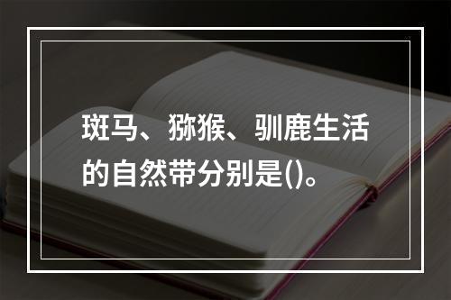 斑马、猕猴、驯鹿生活的自然带分别是()。