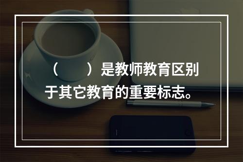 （　　）是教师教育区别于其它教育的重要标志。