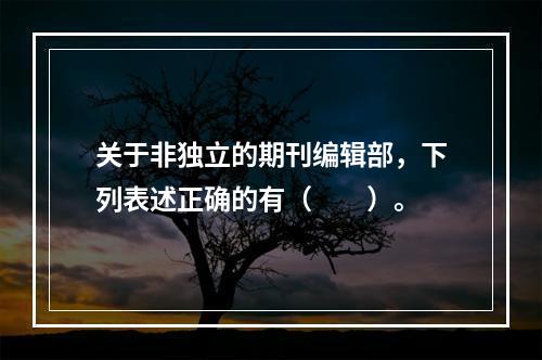 关于非独立的期刊编辑部，下列表述正确的有（　　）。