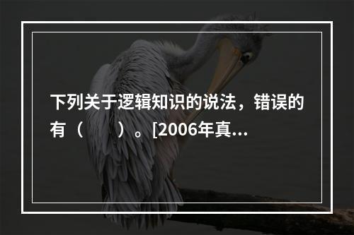 下列关于逻辑知识的说法，错误的有（　　）。[2006年真题