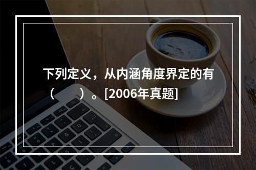 下列定义，从内涵角度界定的有（　　）。[2006年真题]