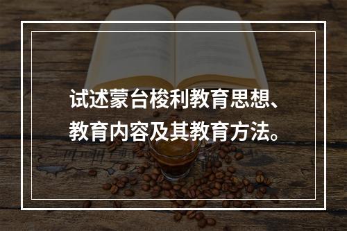 试述蒙台梭利教育思想、教育内容及其教育方法。