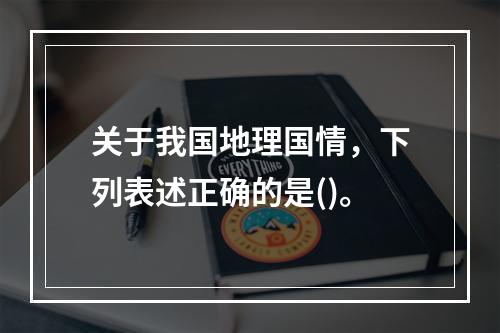 关于我国地理国情，下列表述正确的是()。