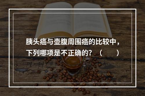 胰头癌与壶腹周围癌的比较中，下列哪项是不正确的？（　　）