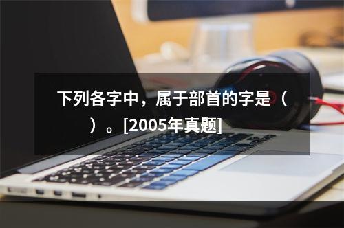 下列各字中，属于部首的字是（　　）。[2005年真题]