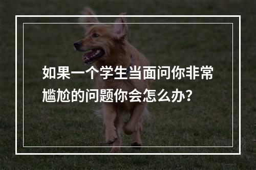 如果一个学生当面问你非常尴尬的问题你会怎么办？