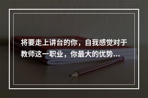 将要走上讲台的你，自我感觉对于教师这一职业，你最大的优势与最