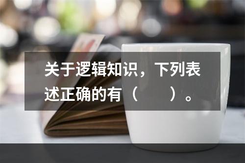 关于逻辑知识，下列表述正确的有（　　）。