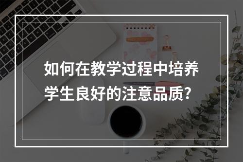 如何在教学过程中培养学生良好的注意品质?