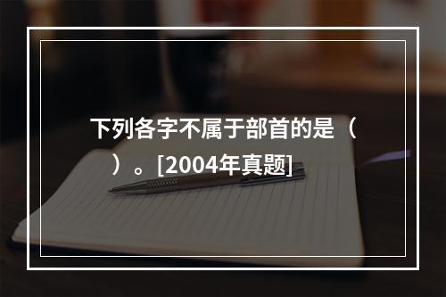 下列各字不属于部首的是（　　）。[2004年真题]