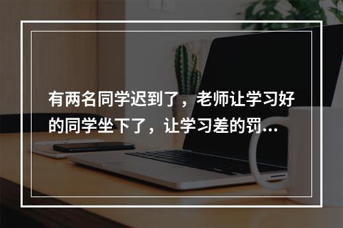 有两名同学迟到了，老师让学习好的同学坐下了，让学习差的罚站，