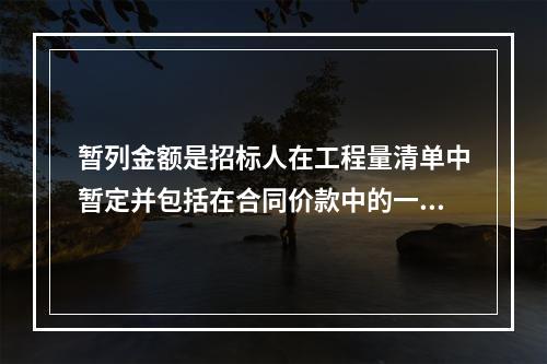 暂列金额是招标人在工程量清单中暂定并包括在合同价款中的一笔款