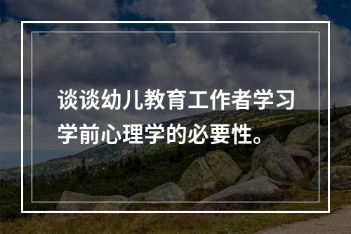 谈谈幼儿教育工作者学习学前心理学的必要性。