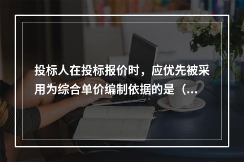 投标人在投标报价时，应优先被采用为综合单价编制依据的是（　）