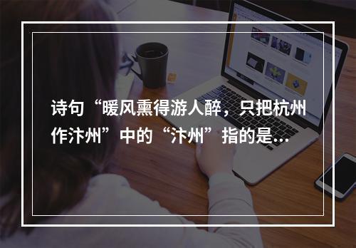 诗句“暖风熏得游人醉，只把杭州作汴州”中的“汴州”指的是今天