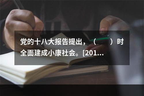 党的十八大报告提出，（　　）时全面建成小康社会。[2013