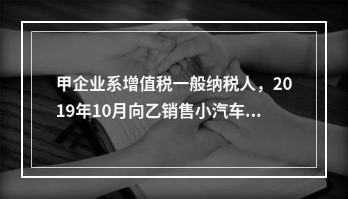 甲企业系增值税一般纳税人，2019年10月向乙销售小汽车（非