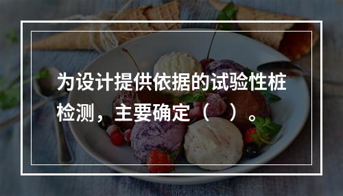 为设计提供依据的试验性桩检测，主要确定（　）。