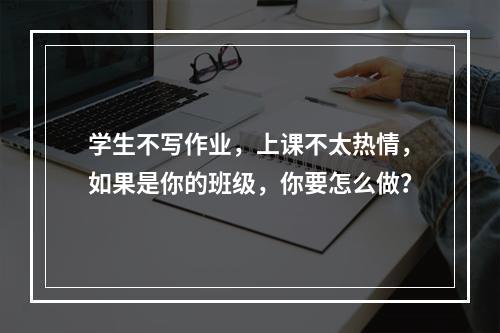 学生不写作业，上课不太热情，如果是你的班级，你要怎么做？