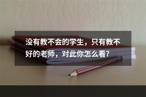 没有教不会的学生，只有教不好的老师，对此你怎么看?