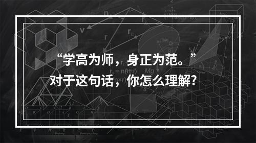 “学高为师，身正为范。” 对于这句话，你怎么理解?