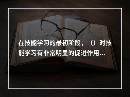 在技能学习的最初阶段，（）对技能学习有非常明显的促进作用。