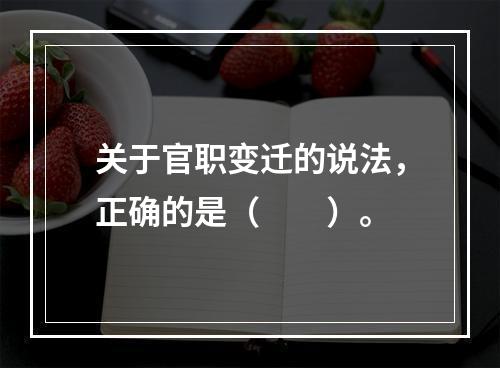 关于官职变迁的说法，正确的是（　　）。