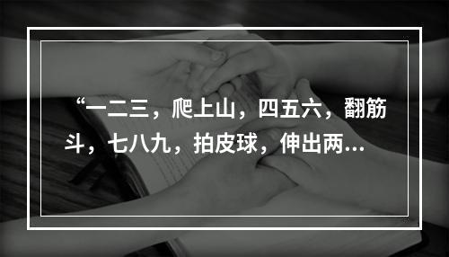 “一二三，爬上山，四五六，翻筋斗，七八九，拍皮球，伸出两只手