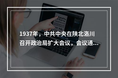 1937年，中共中央在陕北洛川召开政治局扩大会议，会议通过了