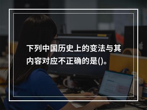 下列中国历史上的变法与其内容对应不正确的是()。