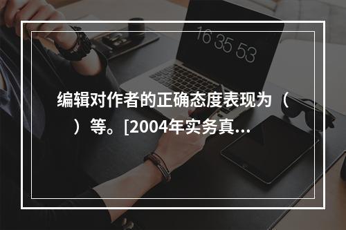 编辑对作者的正确态度表现为（　　）等。[2004年实务真题