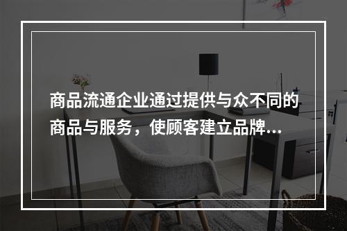 商品流通企业通过提供与众不同的商品与服务，使顾客建立品牌偏好