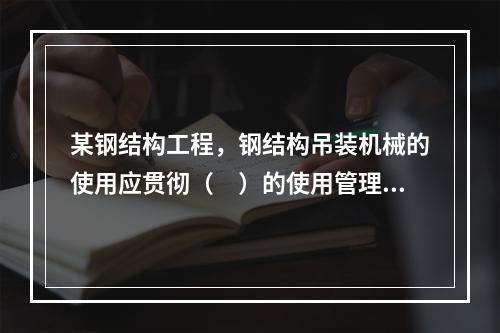 某钢结构工程，钢结构吊装机械的使用应贯彻（　）的使用管理制度