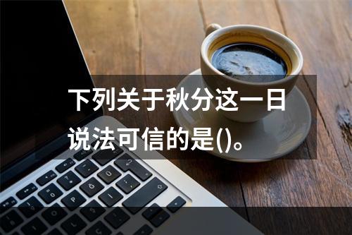 下列关于秋分这一日说法可信的是()。