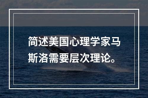 简述美国心理学家马斯洛需要层次理论。