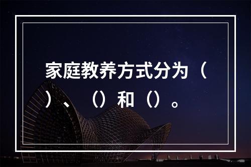 家庭教养方式分为（）、（）和（）。