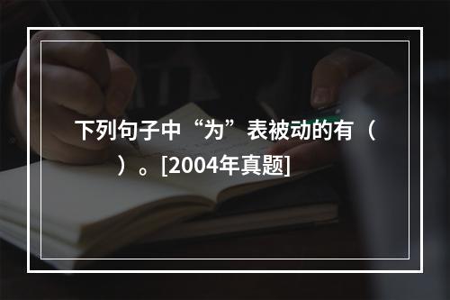 下列句子中“为”表被动的有（　　）。[2004年真题]