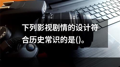 下列影视剧情的设计符合历史常识的是()。