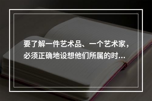 要了解一件艺术品、一个艺术家，必须正确地设想他们所属的时代精