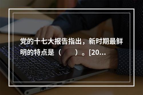 党的十七大报告指出，新时期最鲜明的特点是（　　）。[200